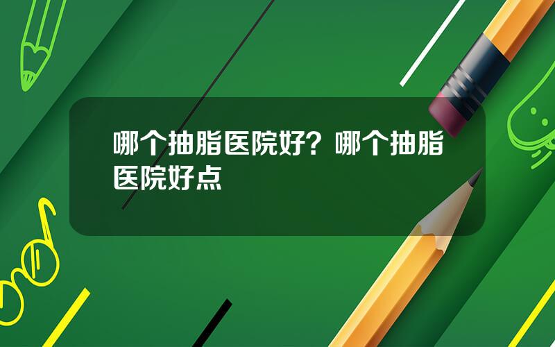 哪个抽脂医院好？哪个抽脂医院好点