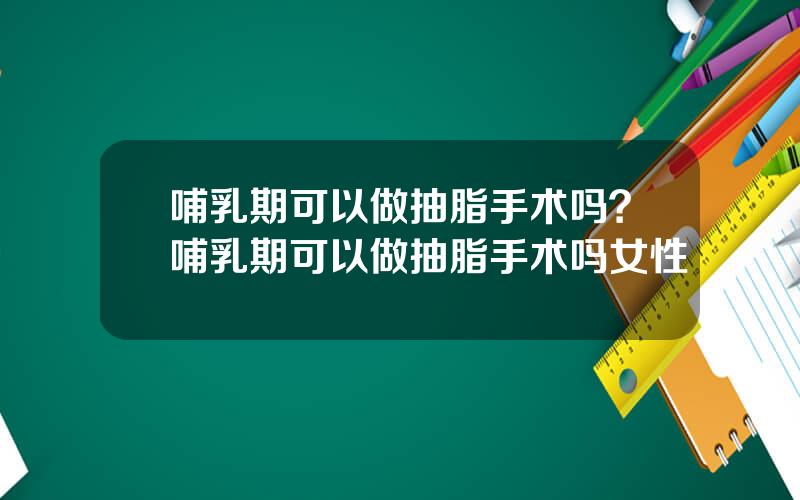 哺乳期可以做抽脂手术吗？哺乳期可以做抽脂手术吗女性