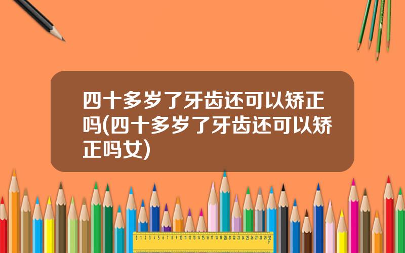 四十多岁了牙齿还可以矫正吗(四十多岁了牙齿还可以矫正吗女)