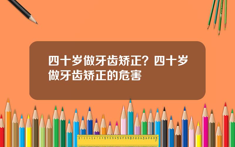 四十岁做牙齿矫正？四十岁做牙齿矫正的危害