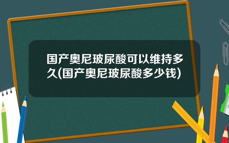 国产奥尼玻尿酸可以维持多久(国产奥尼玻尿酸多少钱)