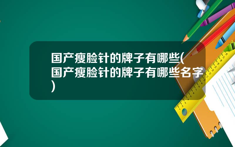 国产瘦脸针的牌子有哪些(国产瘦脸针的牌子有哪些名字)