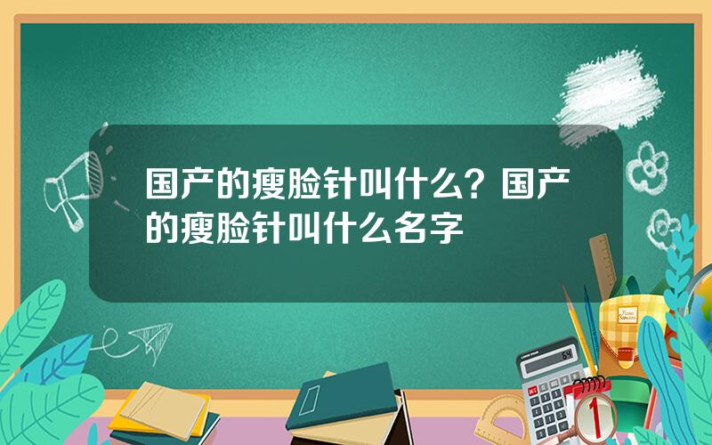 国产的瘦脸针叫什么？国产的瘦脸针叫什么名字