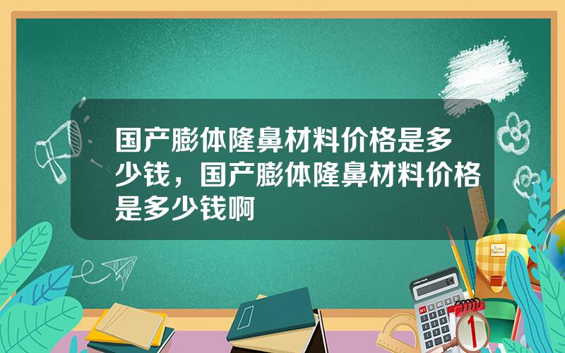 国产膨体隆鼻材料价格是多少钱，国产膨体隆鼻材料价格是多少钱啊