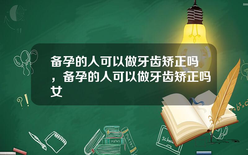 备孕的人可以做牙齿矫正吗，备孕的人可以做牙齿矫正吗女