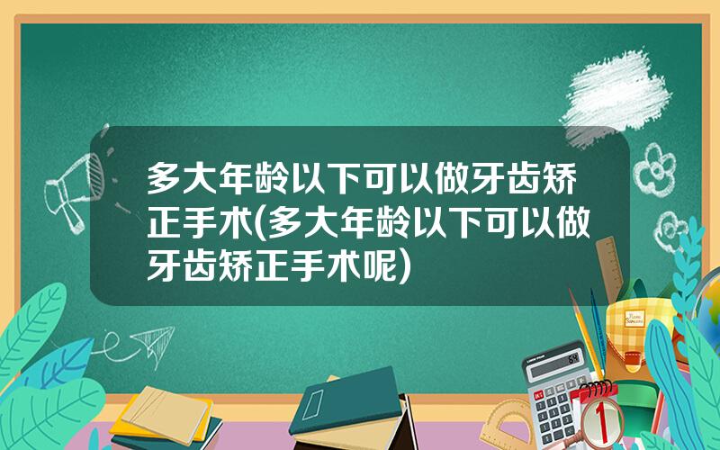 多大年龄以下可以做牙齿矫正手术(多大年龄以下可以做牙齿矫正手术呢)