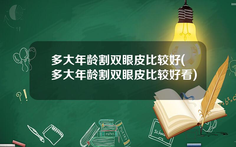 多大年龄割双眼皮比较好(多大年龄割双眼皮比较好看)