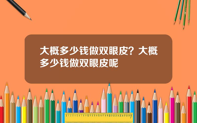 大概多少钱做双眼皮？大概多少钱做双眼皮呢