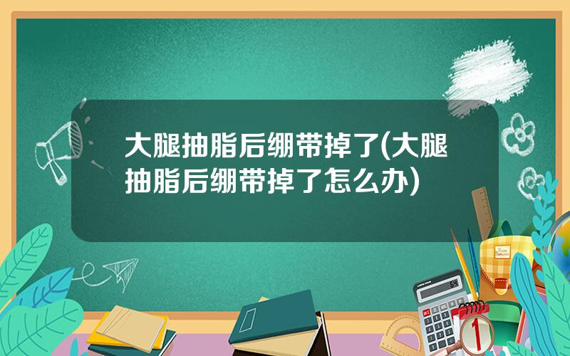 大腿抽脂后绷带掉了(大腿抽脂后绷带掉了怎么办)