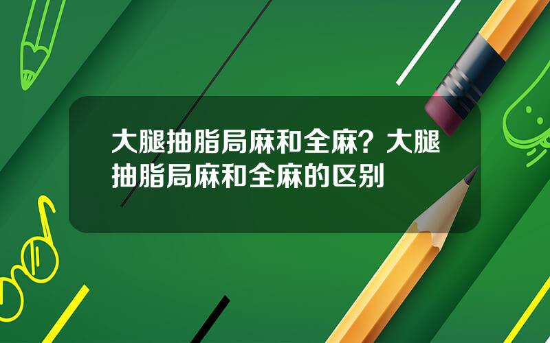 大腿抽脂局麻和全麻？大腿抽脂局麻和全麻的区别