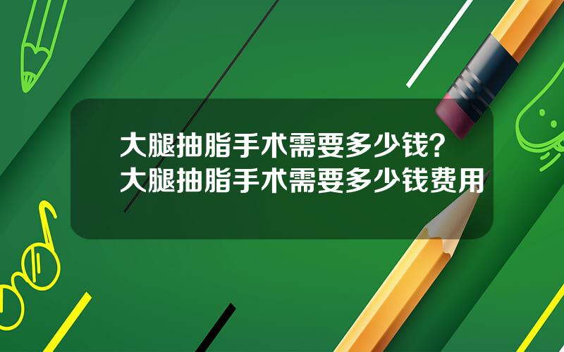 大腿抽脂手术需要多少钱？大腿抽脂手术需要多少钱费用