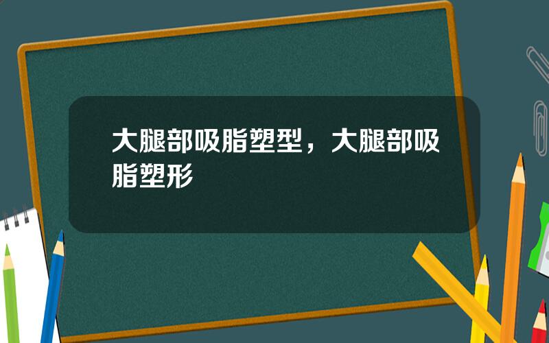 大腿部吸脂塑型，大腿部吸脂塑形