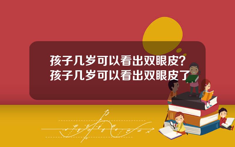 孩子几岁可以看出双眼皮？孩子几岁可以看出双眼皮了