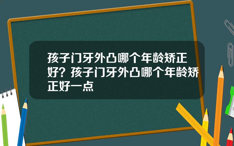 孩子门牙外凸哪个年龄矫正好？孩子门牙外凸哪个年龄矫正好一点