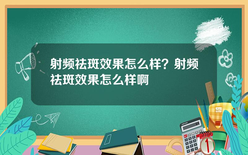 射频祛斑效果怎么样？射频祛斑效果怎么样啊