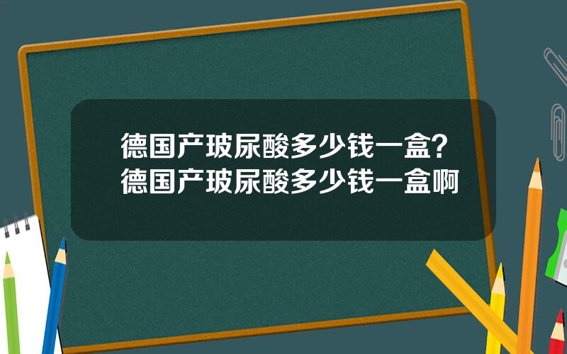 德国产玻尿酸多少钱一盒？德国产玻尿酸多少钱一盒啊