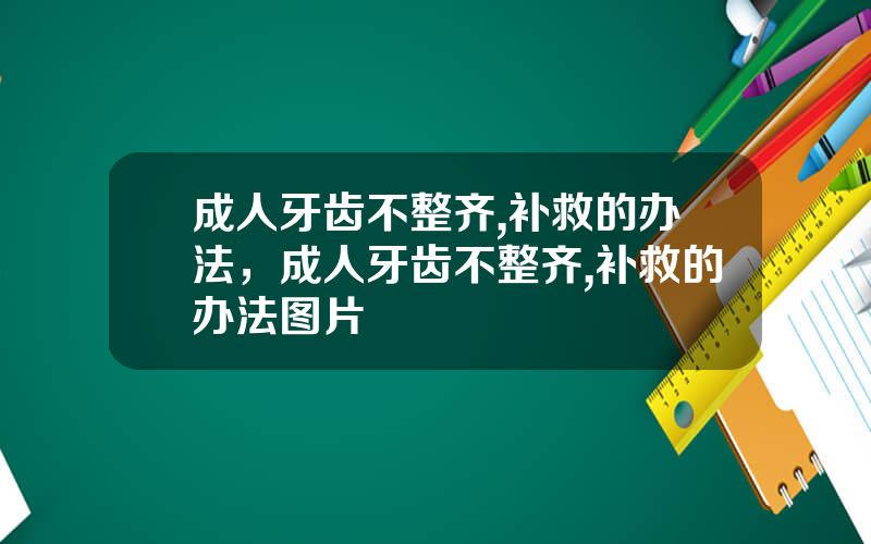 成人牙齿不整齐,补救的办法，成人牙齿不整齐,补救的办法图片