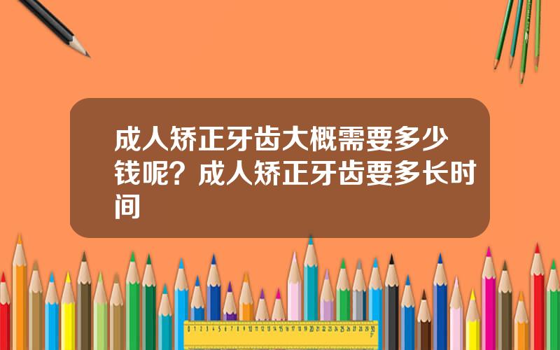 成人矫正牙齿大概需要多少钱呢？成人矫正牙齿要多长时间