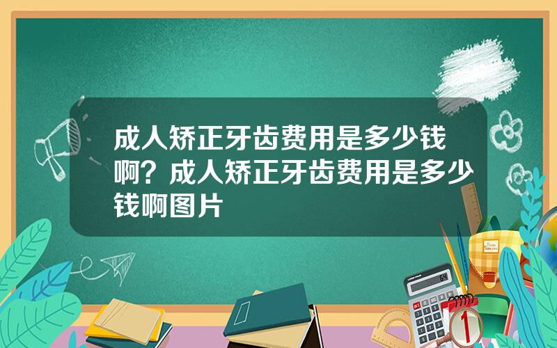 成人矫正牙齿费用是多少钱啊？成人矫正牙齿费用是多少钱啊图片