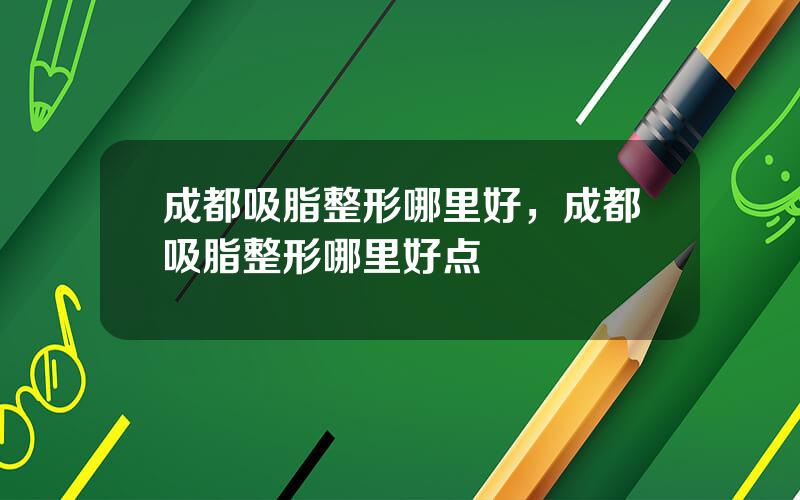 成都吸脂整形哪里好，成都吸脂整形哪里好点