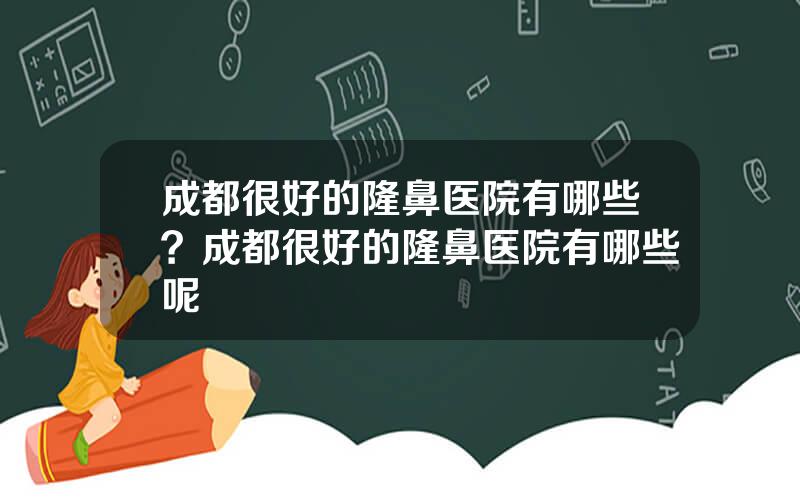 成都很好的隆鼻医院有哪些？成都很好的隆鼻医院有哪些呢