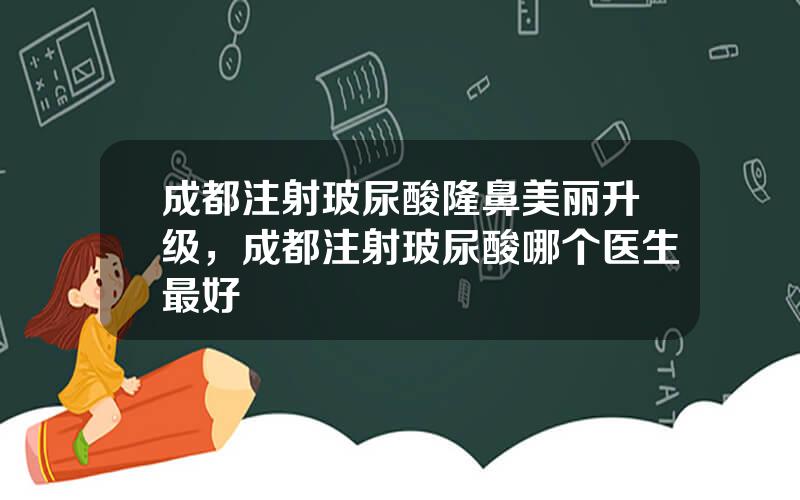 成都注射玻尿酸隆鼻美丽升级，成都注射玻尿酸哪个医生最好