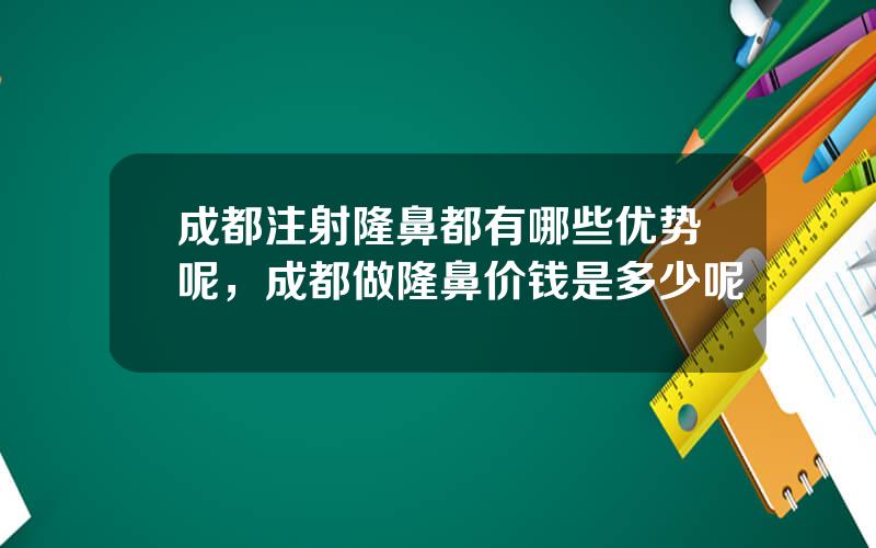 成都注射隆鼻都有哪些优势呢，成都做隆鼻价钱是多少呢