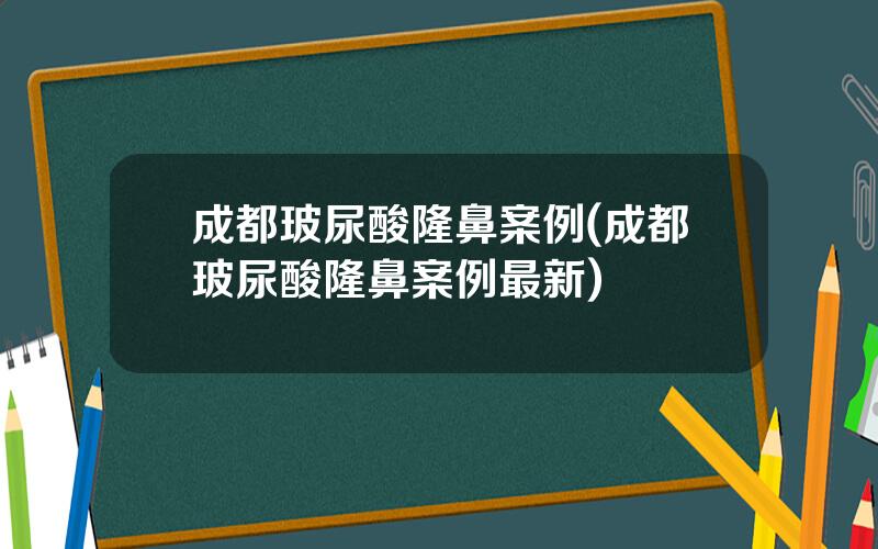 成都玻尿酸隆鼻案例(成都玻尿酸隆鼻案例最新)