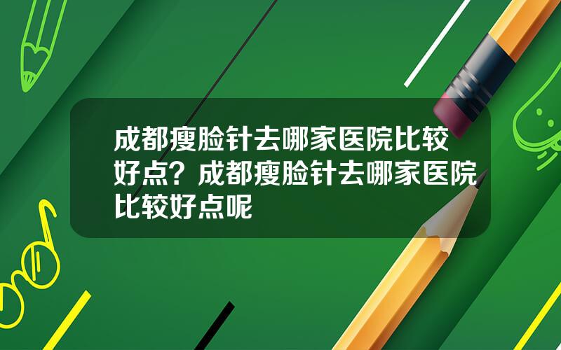 成都瘦脸针去哪家医院比较好点？成都瘦脸针去哪家医院比较好点呢