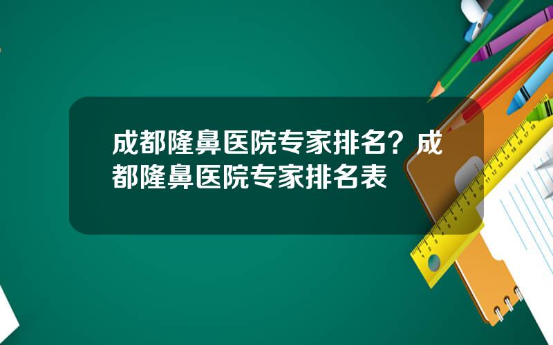 成都隆鼻医院专家排名？成都隆鼻医院专家排名表