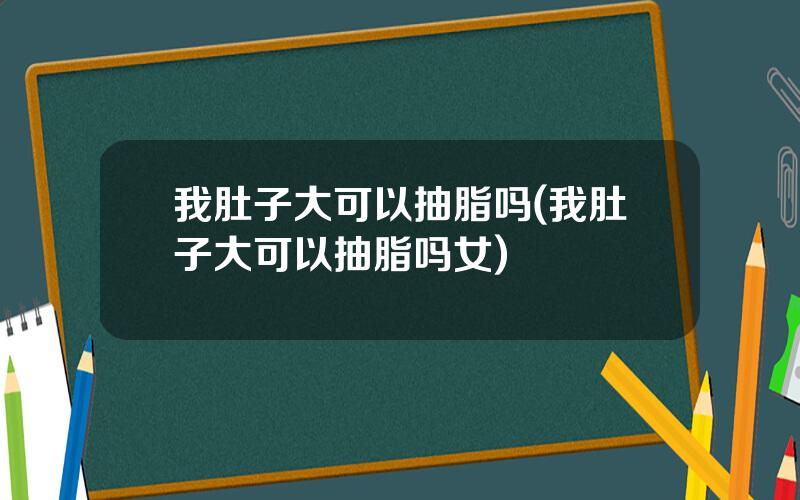 我肚子大可以抽脂吗(我肚子大可以抽脂吗女)