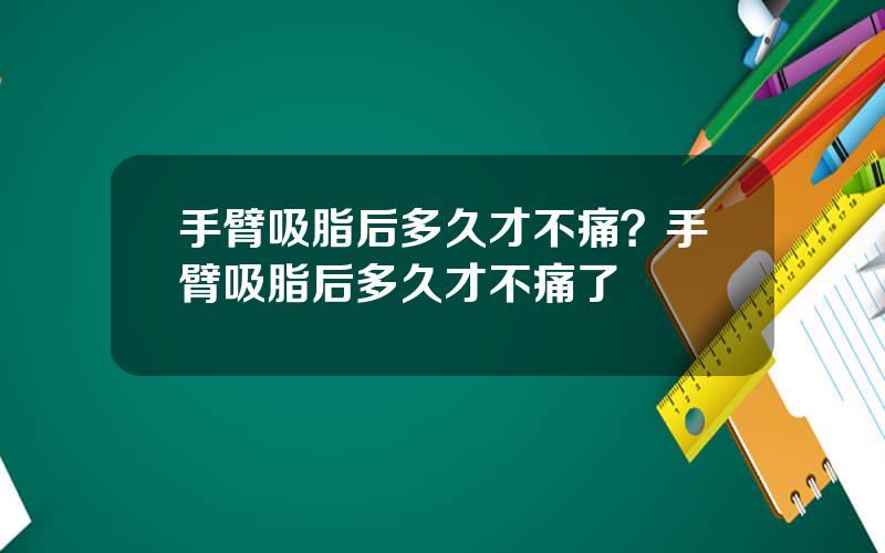 手臂吸脂后多久才不痛？手臂吸脂后多久才不痛了