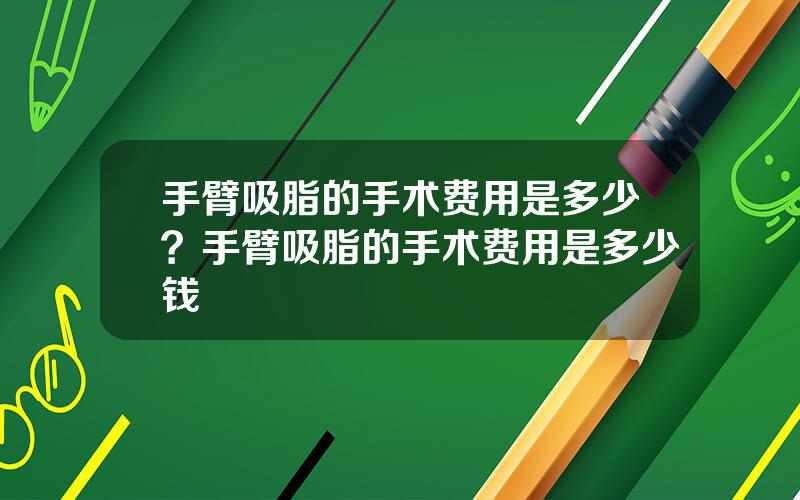 手臂吸脂的手术费用是多少？手臂吸脂的手术费用是多少钱