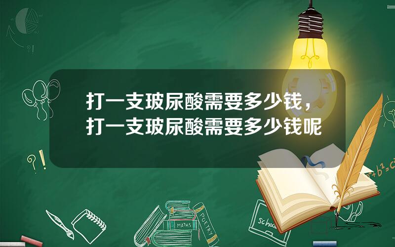 打一支玻尿酸需要多少钱，打一支玻尿酸需要多少钱呢