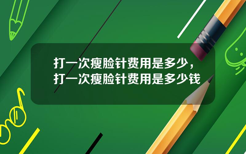 打一次瘦脸针费用是多少，打一次瘦脸针费用是多少钱