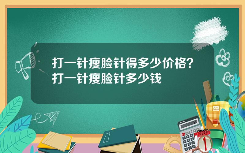 打一针瘦脸针得多少价格？打一针瘦脸针多少钱