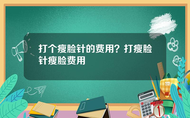 打个瘦脸针的费用？打瘦脸针瘦脸费用