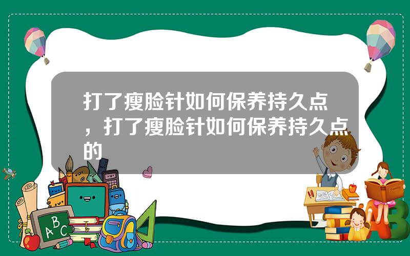 打了瘦脸针如何保养持久点，打了瘦脸针如何保养持久点的