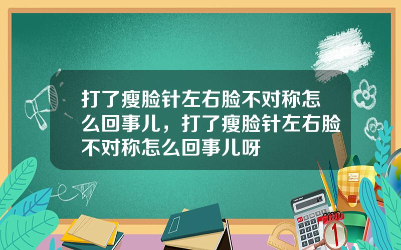 打了瘦脸针左右脸不对称怎么回事儿，打了瘦脸针左右脸不对称怎么回事儿呀