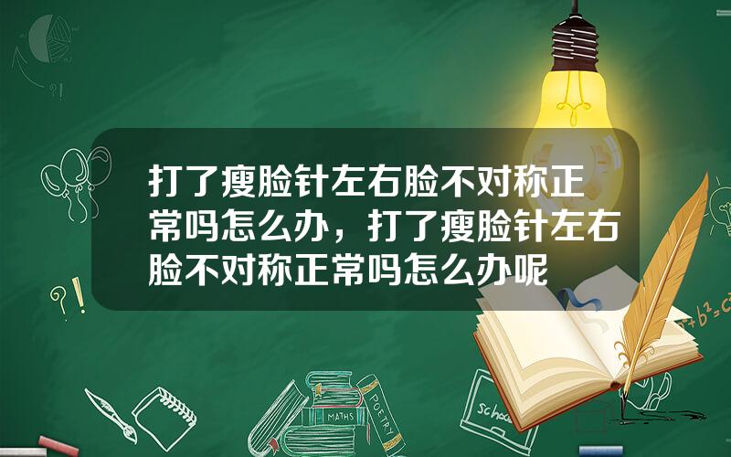 打了瘦脸针左右脸不对称正常吗怎么办，打了瘦脸针左右脸不对称正常吗怎么办呢