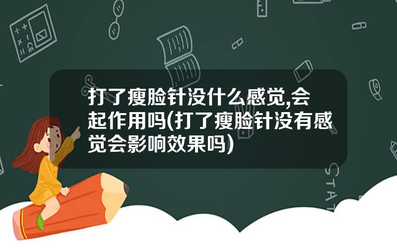 打了瘦脸针没什么感觉,会起作用吗(打了瘦脸针没有感觉会影响效果吗)