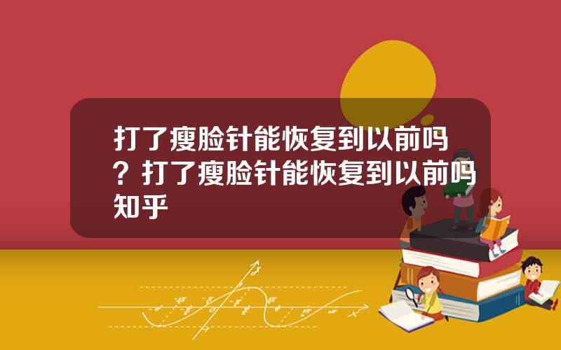 打了瘦脸针能恢复到以前吗？打了瘦脸针能恢复到以前吗知乎