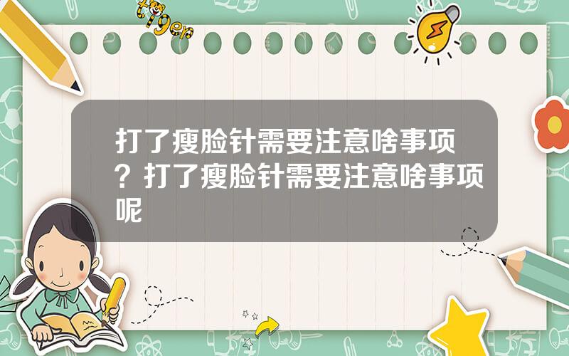 打了瘦脸针需要注意啥事项？打了瘦脸针需要注意啥事项呢