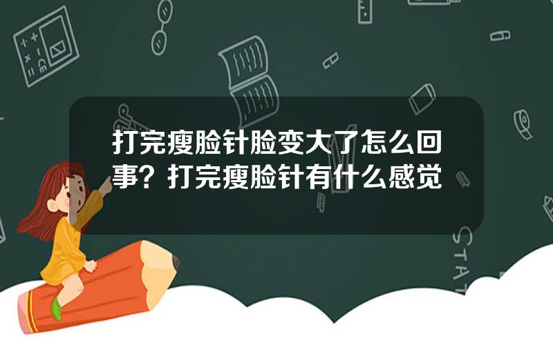 打完瘦脸针脸变大了怎么回事？打完瘦脸针有什么感觉