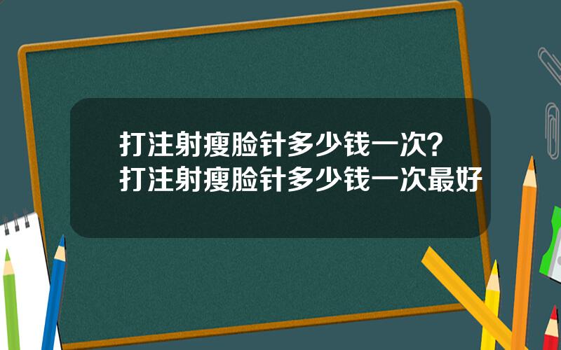 打注射瘦脸针多少钱一次？打注射瘦脸针多少钱一次最好