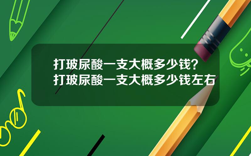 打玻尿酸一支大概多少钱？打玻尿酸一支大概多少钱左右