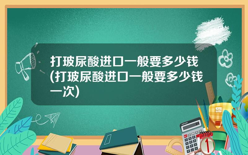 打玻尿酸进口一般要多少钱(打玻尿酸进口一般要多少钱一次)