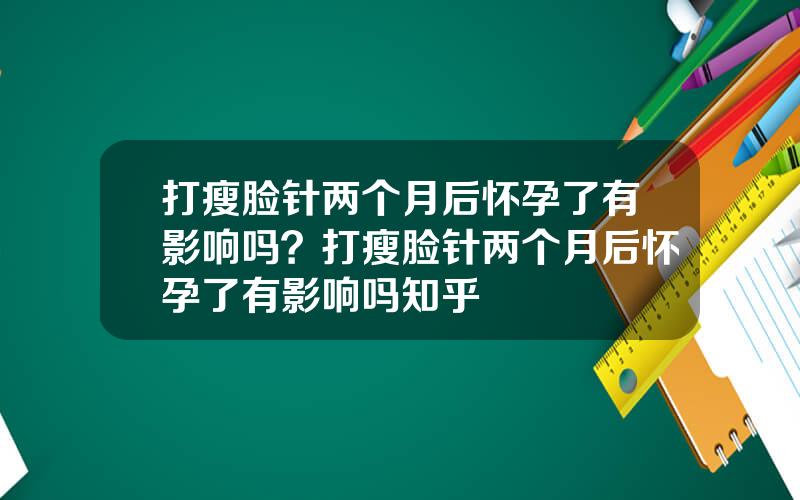 打瘦脸针两个月后怀孕了有影响吗？打瘦脸针两个月后怀孕了有影响吗知乎