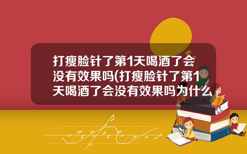 打瘦脸针了第1天喝酒了会没有效果吗(打瘦脸针了第1天喝酒了会没有效果吗为什么)