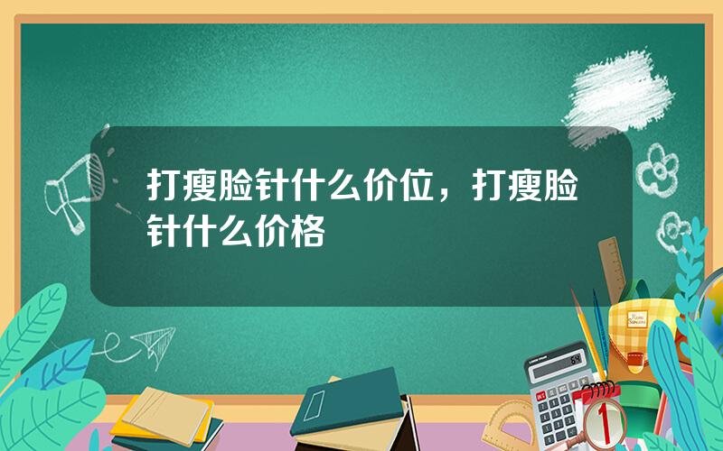 打瘦脸针什么价位，打瘦脸针什么价格